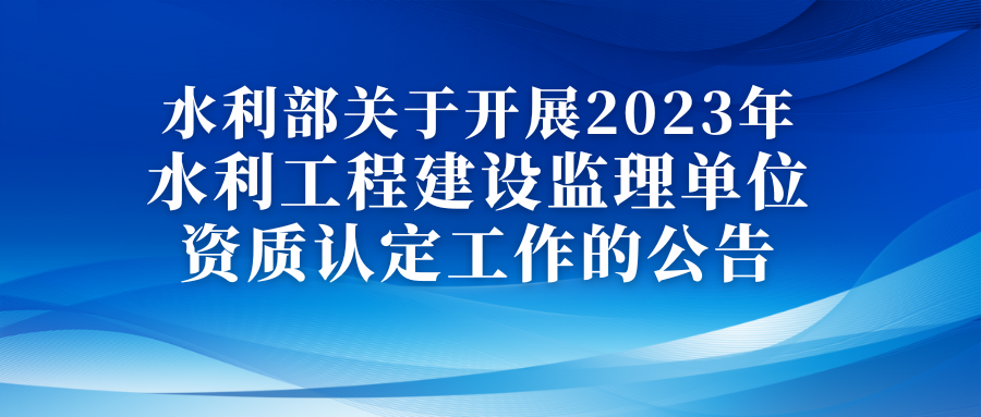 水利部关于开展2023年水利工程建设监理单位资质认定工作的公告