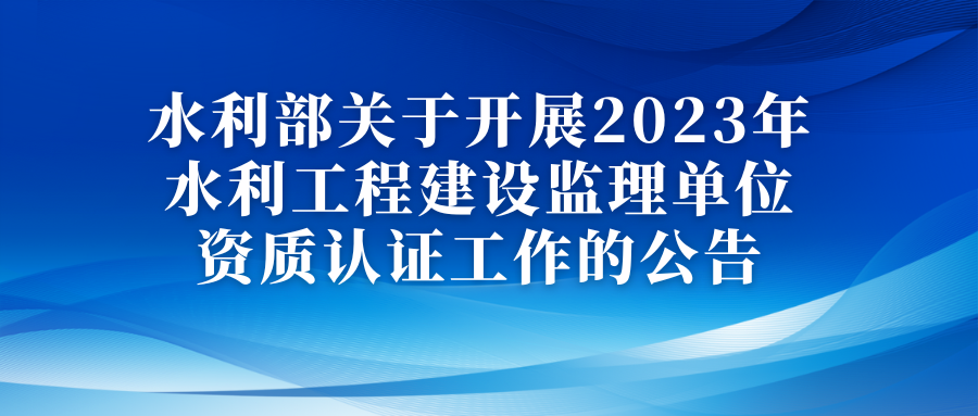 水利部关于开展2023年水利工程建设监理单位资质认证工作的公告