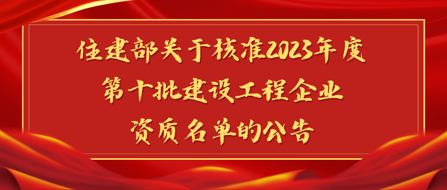 住房城乡建设部关于核准2023年度 第十批建设工程企业资质名单的公告