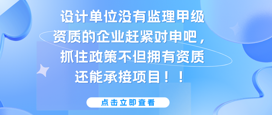 设计单位没有监理甲级资质的企业赶紧对申吧，抓住政策不但拥有资质还能承接项目！