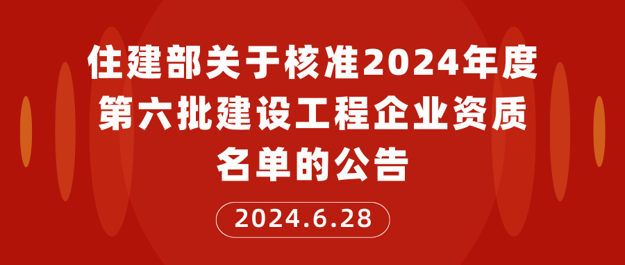 住建部关于核准2024年度第六批建设工程企业资质名单的公告2024.6.28